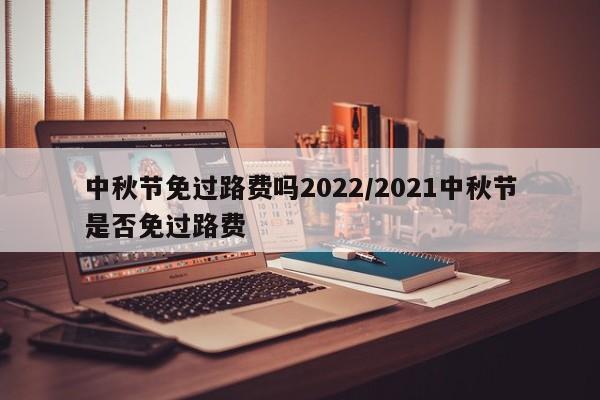 中秋节免过路费吗2022/2021中秋节是否免过路费