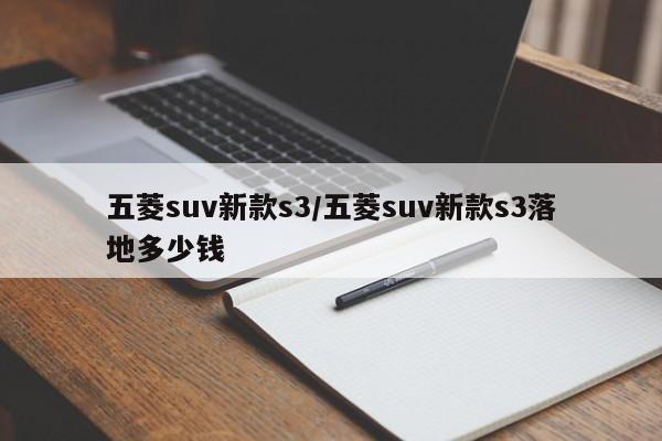 五菱suv新款s3/五菱suv新款s3落地多少钱