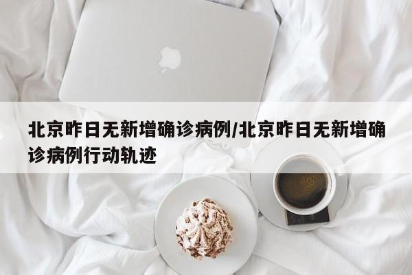 北京昨日无新增确诊病例/北京昨日无新增确诊病例行动轨迹