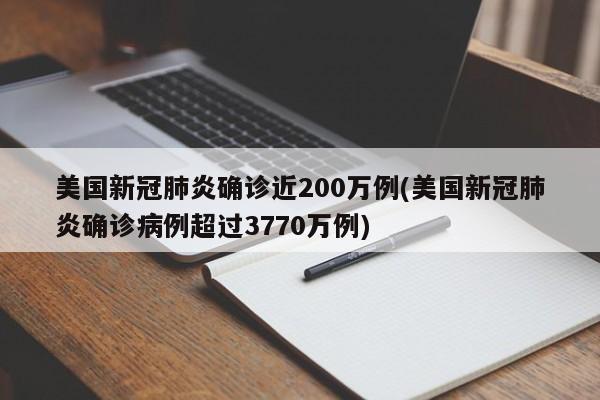 美国新冠肺炎确诊近200万例(美国新冠肺炎确诊病例超过3770万例)