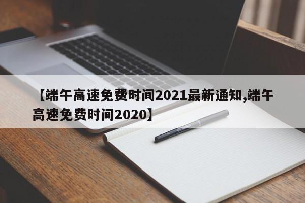 【端午高速免费时间2021最新通知,端午高速免费时间2020】