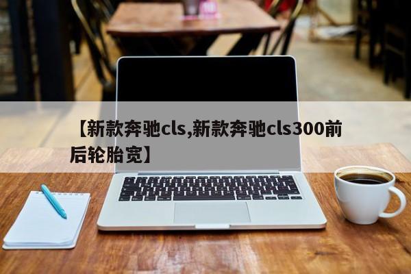 【新款奔驰cls,新款奔驰cls300前后轮胎宽】