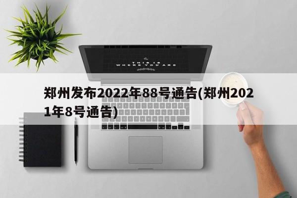 郑州发布2022年88号通告(郑州2021年8号通告)