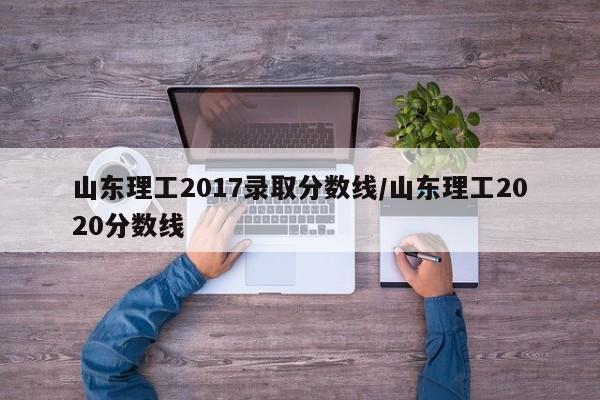 山东理工2017录取分数线/山东理工2020分数线