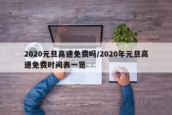 2020元旦高速免费吗/2020年元旦高速免费时间表一览