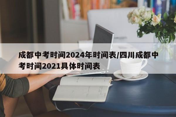 成都中考时间2024年时间表/四川成都中考时间2021具体时间表
