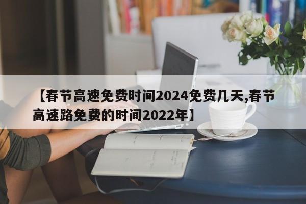 【春节高速免费时间2024免费几天,春节高速路免费的时间2022年】