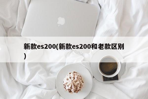 新款es200(新款es200和老款区别)