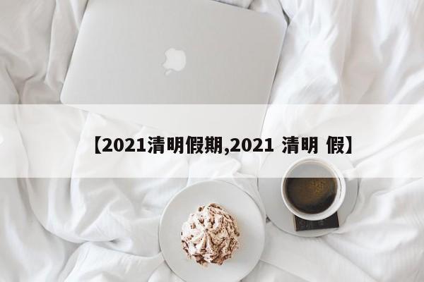 【2021清明假期,2021 清明 假】
