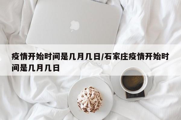 疫情开始时间是几月几日/石家庄疫情开始时间是几月几日