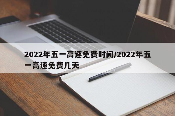 2022年五一高速免费时间/2022年五一高速免费几天