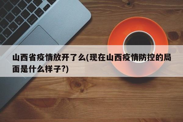 山西省疫情放开了么(现在山西疫情防控的局面是什么样子?)
