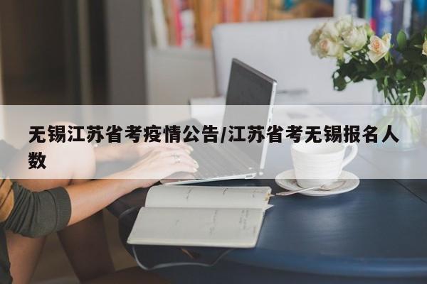 无锡江苏省考疫情公告/江苏省考无锡报名人数