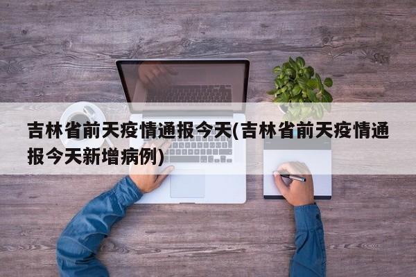 吉林省前天疫情通报今天(吉林省前天疫情通报今天新增病例)