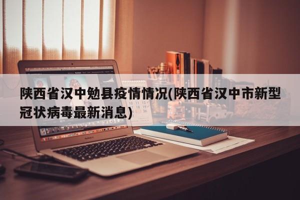 陕西省汉中勉县疫情情况(陕西省汉中市新型冠状病毒最新消息)