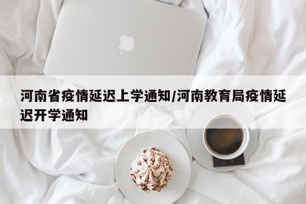 河南省疫情延迟上学通知/河南教育局疫情延迟开学通知