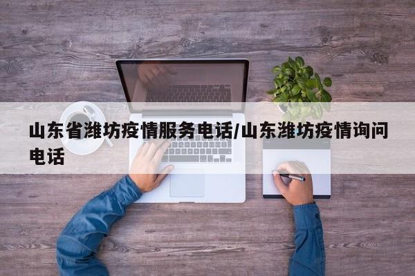 山东省潍坊疫情服务电话/山东潍坊疫情询问电话
