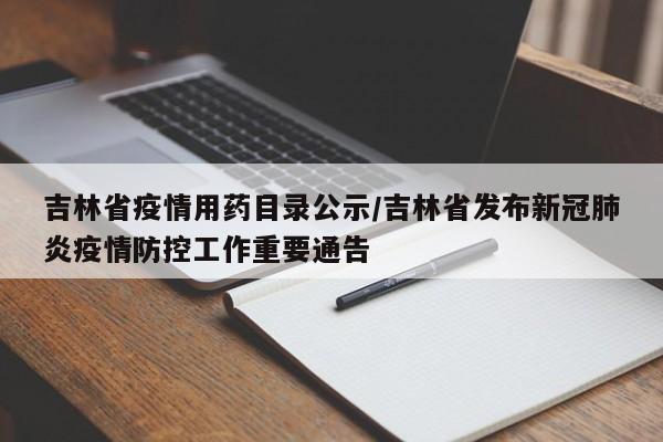 吉林省疫情用药目录公示/吉林省发布新冠肺炎疫情防控工作重要通告
