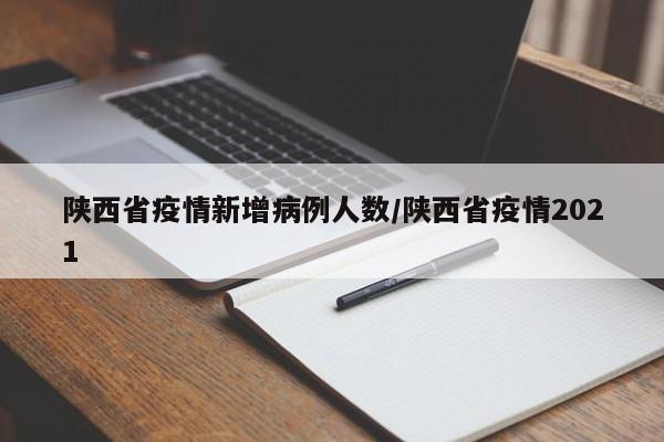 陕西省疫情新增病例人数/陕西省疫情2021