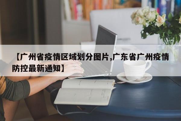 【广州省疫情区域划分图片,广东省广州疫情防控最新通知】