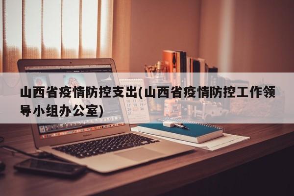 山西省疫情防控支出(山西省疫情防控工作领导小组办公室)