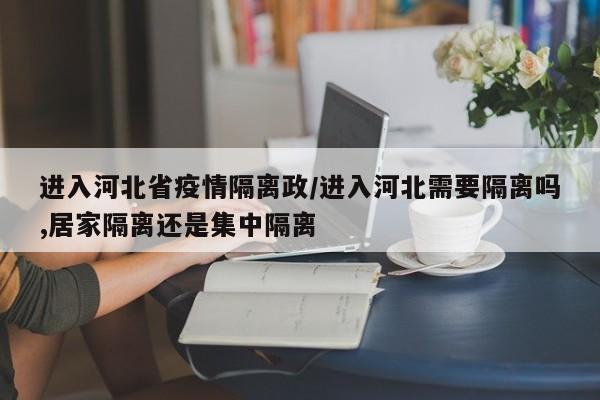 进入河北省疫情隔离政/进入河北需要隔离吗,居家隔离还是集中隔离