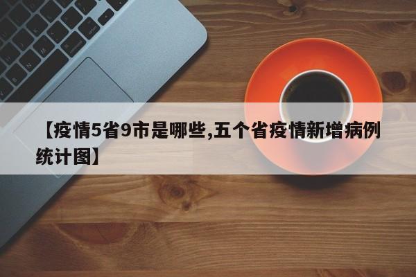 【疫情5省9市是哪些,五个省疫情新增病例统计图】