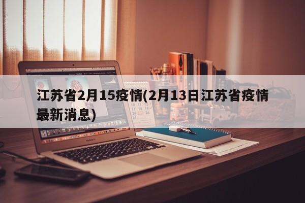 江苏省2月15疫情(2月13日江苏省疫情最新消息)