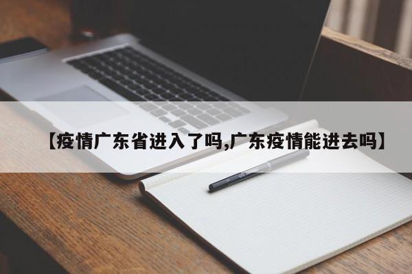 【疫情广东省进入了吗,广东疫情能进去吗】