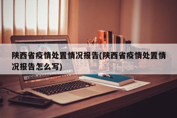 陕西省疫情处置情况报告(陕西省疫情处置情况报告怎么写)