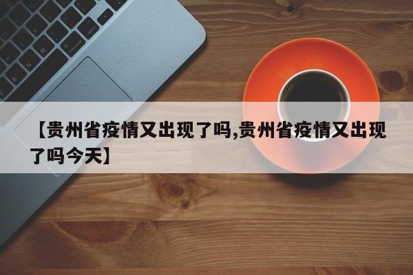 【贵州省疫情又出现了吗,贵州省疫情又出现了吗今天】