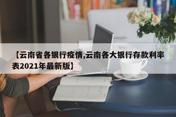 【云南省各银行疫情,云南各大银行存款利率表2021年最新版】