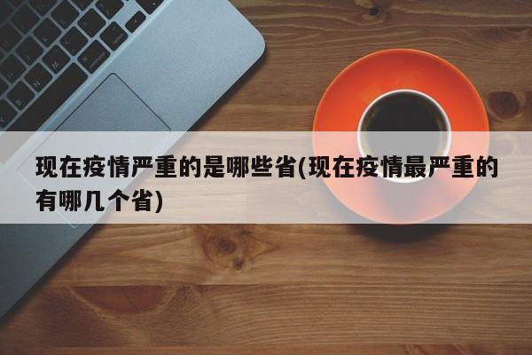 现在疫情严重的是哪些省(现在疫情最严重的有哪几个省)
