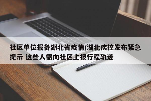 社区单位报备湖北省疫情/湖北疾控发布紧急提示 这些人需向社区上报行程轨迹