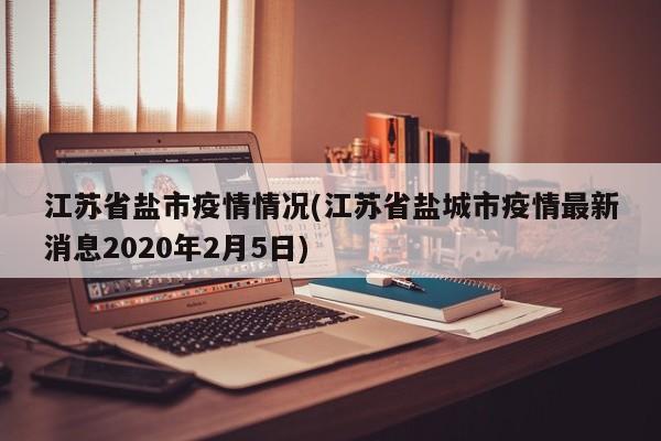 江苏省盐市疫情情况(江苏省盐城市疫情最新消息2020年2月5日)