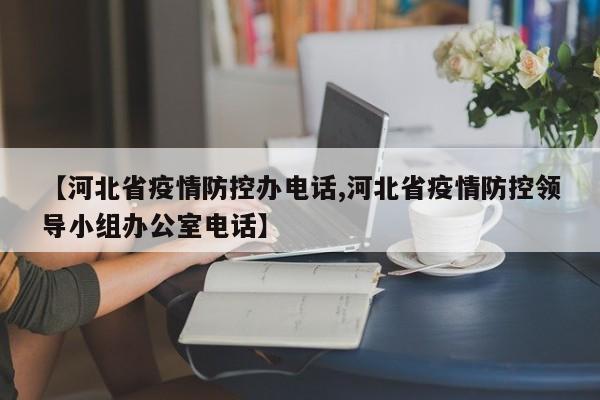【河北省疫情防控办电话,河北省疫情防控领导小组办公室电话】