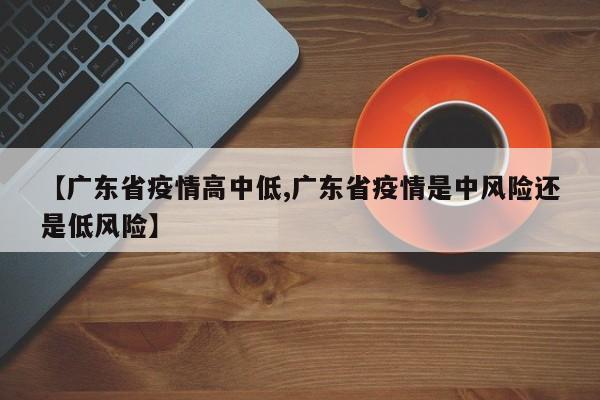 【广东省疫情高中低,广东省疫情是中风险还是低风险】
