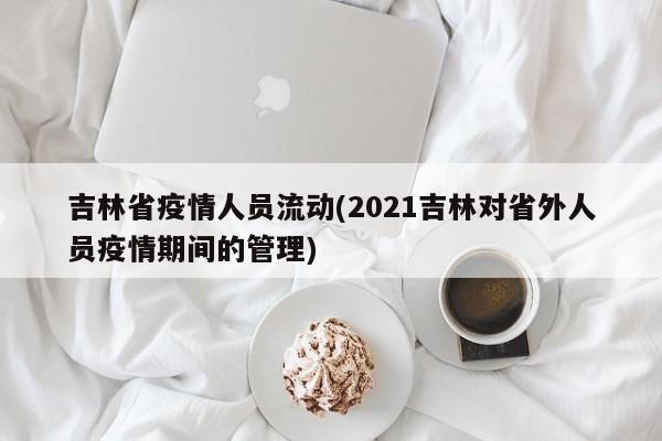 吉林省疫情人员流动(2021吉林对省外人员疫情期间的管理)