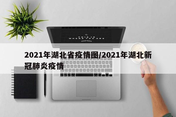 2021年湖北省疫情图/2021年湖北新冠肺炎疫情