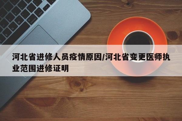 河北省进修人员疫情原因/河北省变更医师执业范围进修证明