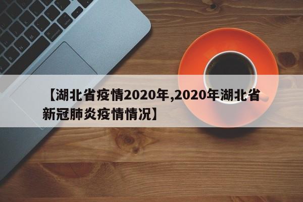 【湖北省疫情2020年,2020年湖北省新冠肺炎疫情情况】