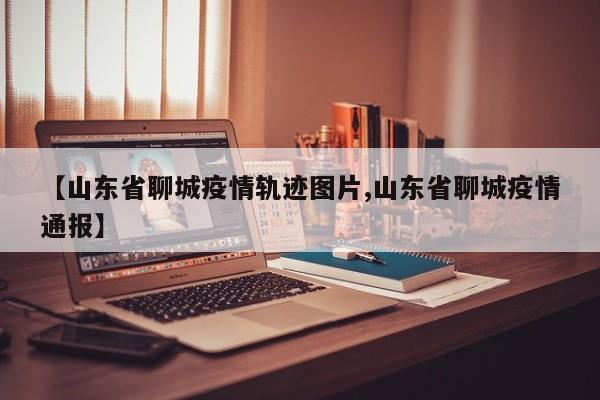 【山东省聊城疫情轨迹图片,山东省聊城疫情通报】