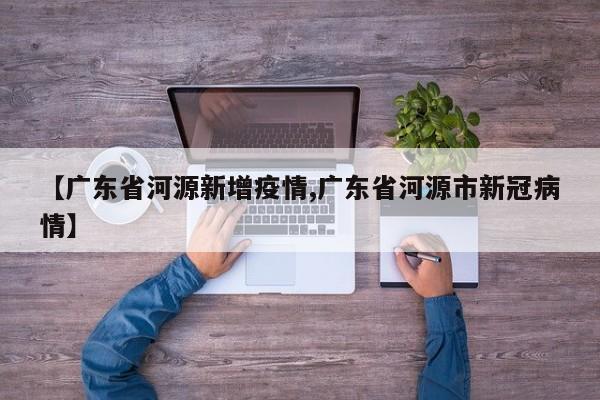 【广东省河源新增疫情,广东省河源市新冠病情】