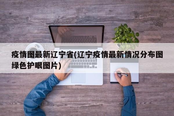 疫情图最新辽宁省(辽宁疫情最新情况分布图绿色护眼图片)