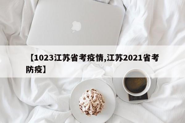 【1023江苏省考疫情,江苏2021省考防疫】