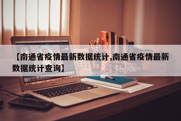 【南通省疫情最新数据统计,南通省疫情最新数据统计查询】