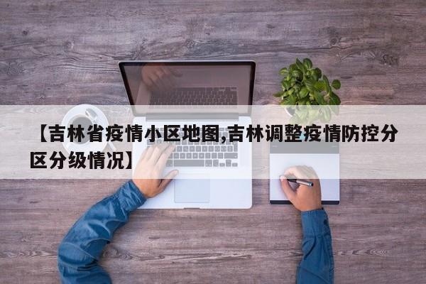 【吉林省疫情小区地图,吉林调整疫情防控分区分级情况】