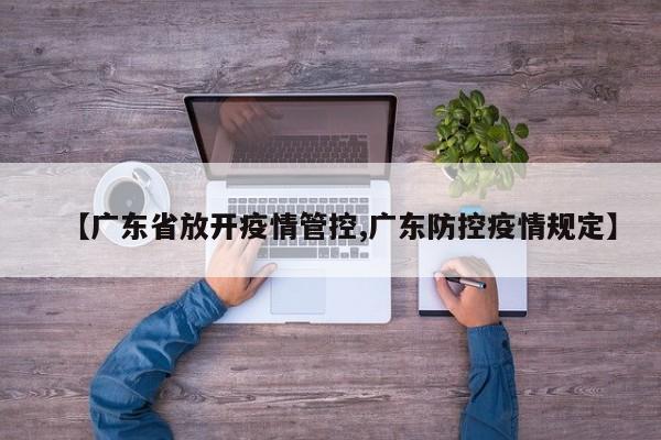 【广东省放开疫情管控,广东防控疫情规定】