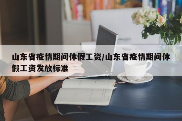 山东省疫情期间休假工资/山东省疫情期间休假工资发放标准