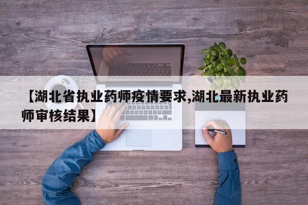 【湖北省执业药师疫情要求,湖北最新执业药师审核结果】